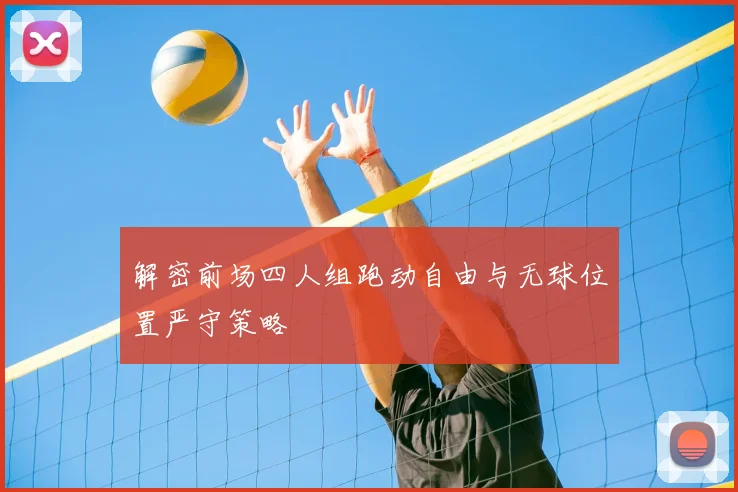 解密前场四人组跑动自由与无球位置严守策略