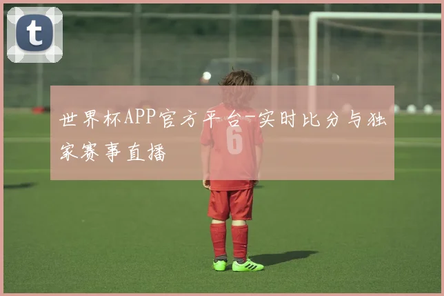 世界杯APP官方平台-实时比分与独家赛事直播