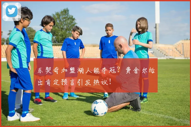 东契奇加盟湖人能夺冠?费舍尔给出肯定预言引发热议!