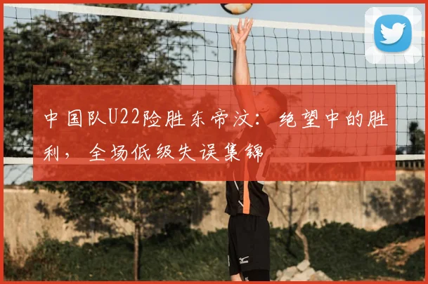 中国队U22险胜东帝汶:绝望中的胜利,全场低级失误集锦