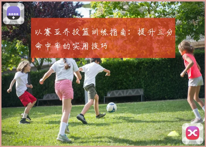 以赛亚乔投篮训练指南:提升三分命中率的实用技巧
