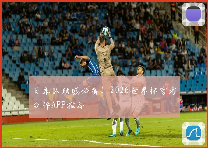 日本队助威必备!2026世界杯官方合作APP推荐