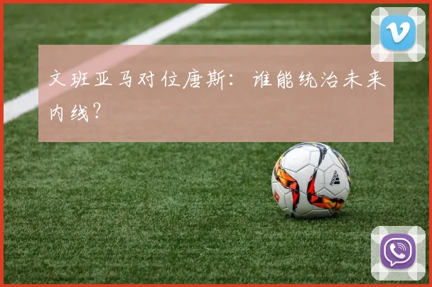 文班亚马对位唐斯:谁能统治未来内线?
