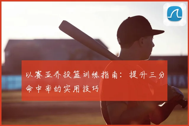 以赛亚乔投篮训练指南:提升三分命中率的实用技巧