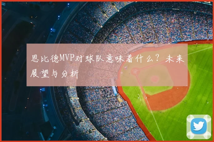 恩比德MVP对球队意味着什么?未来展望与分析