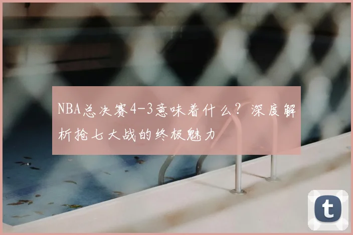 NBA总决赛4-3意味着什么?深度解析抢七大战的终极魅力
