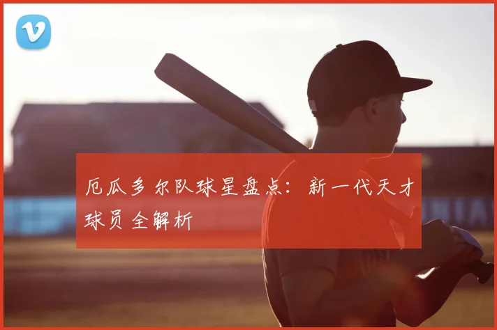 厄瓜多尔队球星盘点:新一代天才球员全解析