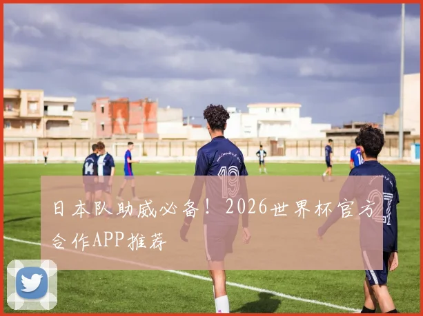 日本队助威必备！2026世界杯官方合作APP推荐