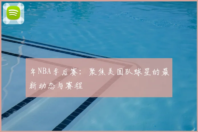 年NBA季后赛:聚焦美国队球星的最新动态与赛程