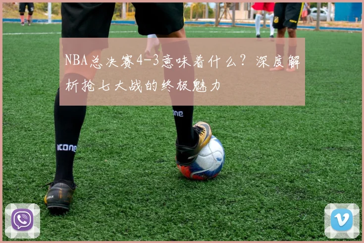 NBA总决赛4-3意味着什么?深度解析抢七大战的终极魅力