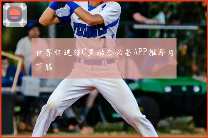 世界杯追踪C罗动态必备APP推荐与下载