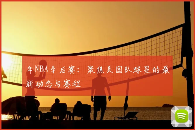年NBA季后赛:聚焦美国队球星的最新动态与赛程