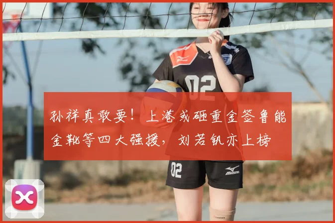孙祥真敢要!上港或砸重金签鲁能金靴等四大强援,刘若钒亦上榜