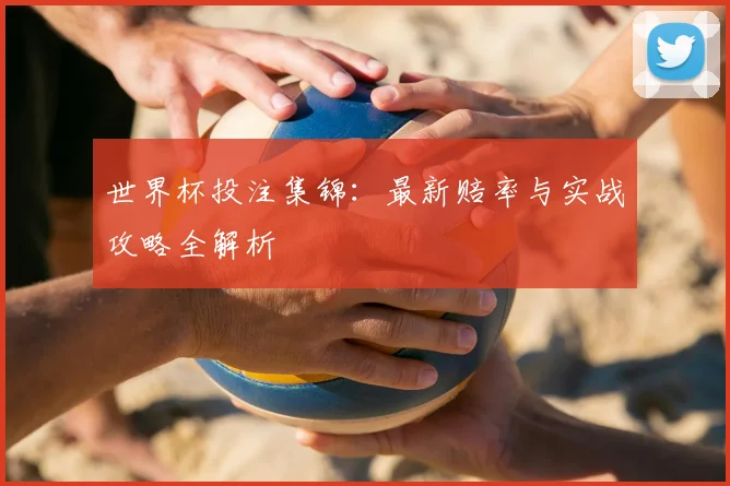 世界杯投注集锦:最新赔率与实战攻略全解析