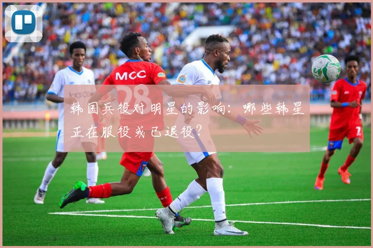 韩国兵役对明星的影响:哪些韩星正在服役或已退役?