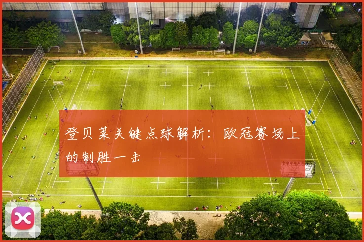 登贝莱关键点球解析:欧冠赛场上的制胜一击