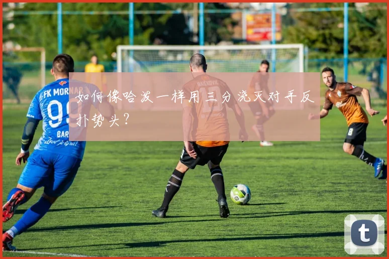如何像哈泼一样用三分浇灭对手反扑势头？