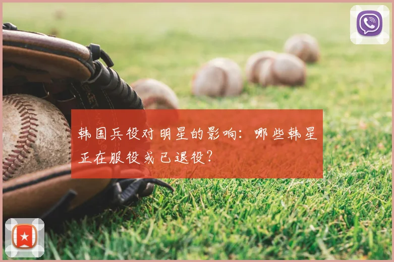 韩国兵役对明星的影响:哪些韩星正在服役或已退役?