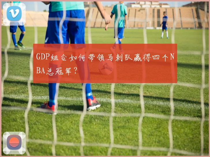 GDP组合如何带领马刺队赢得四个NBA总冠军？