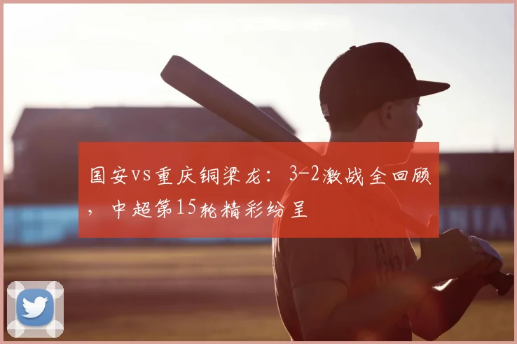 国安vs重庆铜梁龙:3-2激战全回顾,中超第15轮精彩纷呈