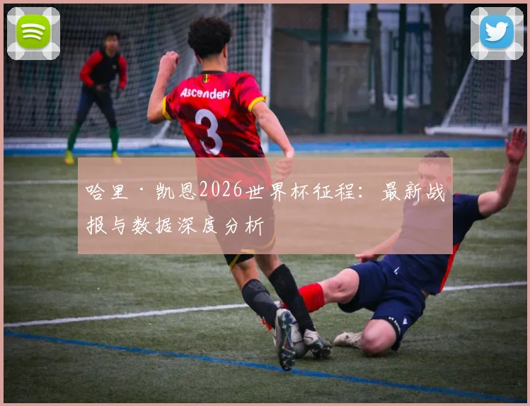 哈里·凯恩2026世界杯征程:最新战报与数据深度分析