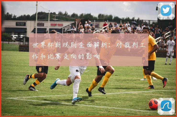 世界杯新规则全面解析:对裁判工作和比赛走向的影响