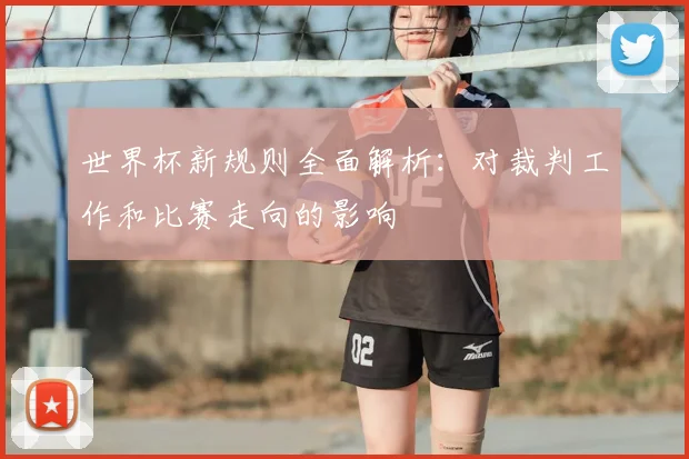 世界杯新规则全面解析：对裁判工作和比赛走向的影响