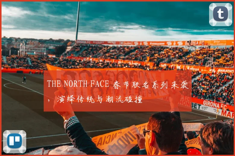 THE NORTH FACE 春节联名系列来袭,演绎传统与潮流碰撞