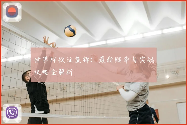 世界杯投注集锦:最新赔率与实战攻略全解析